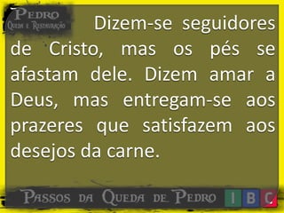 Dizem-se seguidores
de Cristo, mas os pés se
afastam dele. Dizem amar a
Deus, mas entregam-se aos
prazeres que satisfazem aos
desejos da carne.
 