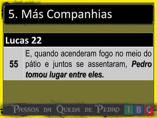 5. Más Companhias
Lucas 22
55
E, quando acenderam fogo no meio do
pátio e juntos se assentaram, Pedro
tomou lugar entre eles.
 
