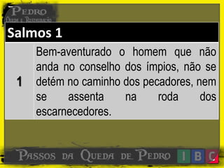 Salmos 1
1
Bem-aventurado o homem que não
anda no conselho dos ímpios, não se
detém no caminho dos pecadores, nem
se assenta na roda dos
escarnecedores.
 