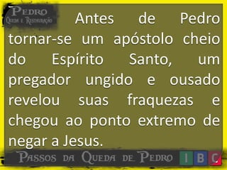 Antes de Pedro
tornar-se um apóstolo cheio
do Espírito Santo, um
pregador ungido e ousado
revelou suas fraquezas e
chegou ao ponto extremo de
negar a Jesus.
 