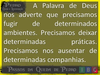 A Palavra de Deus
nos adverte que precisamos
fugir de determinados
ambientes. Precisamos deixar
determinadas práticas.
Precisamos nos ausentar de
determinadas companhias.
 