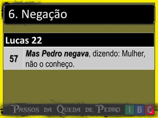 6. Negação
Lucas 22
57
Mas Pedro negava, dizendo: Mulher,
não o conheço.
 