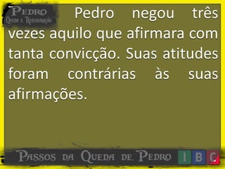 Pedro negou três
vezes aquilo que afirmara com
tanta convicção. Suas atitudes
foram contrárias às suas
afirmações.
 