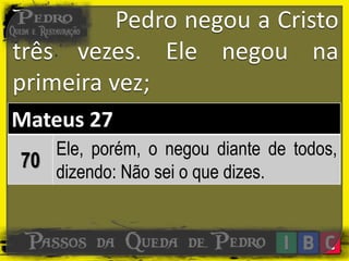 Pedro negou a Cristo
três vezes. Ele negou na
primeira vez;
Mateus 27
70
Ele, porém, o negou diante de todos,
dizendo: Não sei o que dizes.
 