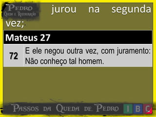jurou na segunda
vez;
Mateus 27
72
E ele negou outra vez, com juramento:
Não conheço tal homem.
 