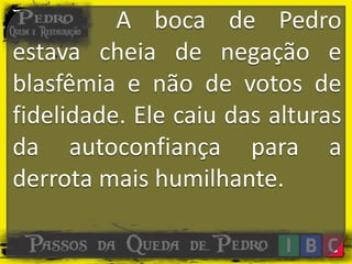 A boca de Pedro
estava cheia de negação e
blasfêmia e não de votos de
fidelidade. Ele caiu das alturas
da autoconfiança para a
derrota mais humilhante.
 