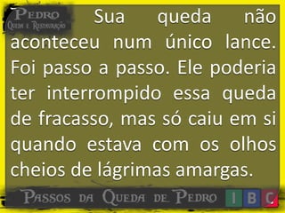 Sua queda não
aconteceu num único lance.
Foi passo a passo. Ele poderia
ter interrompido essa queda
de fracasso, mas só caiu em si
quando estava com os olhos
cheios de lágrimas amargas.
 