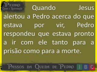 Quando Jesus
alertou a Pedro acerca do que
estava por vir, Pedro
respondeu que estava pronto
a ir com ele tanto para a
prisão como para a morte.
 