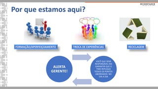 Por que estamos aqui?
ALERTA
GERENTE!
VOCÊ QUE SERÁ
RESPONSÁVEL EM
GARANTIR QUE O
TIME REPLIQUE
TODOS OS PONTOS
ABORDADOS NO
DIA A DIA
FORMAÇÃO/APERFEIÇOAMENTO RECICLAGEM
TROCA DE EXPERIÊNCIAS
 
