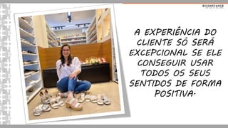A EXPERIÊNCIA DO
CLIENTE SÓ SERÁ
EXCEPCIONAL SE ELE
CONSEGUIR USAR
TODOS OS SEUS
SENTIDOS DE FORMA
POSITIVA.
 