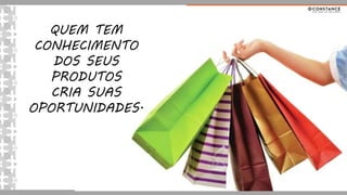 QUEM TEM
CONHECIMENTO
DOS SEUS
PRODUTOS
CRIA SUAS
OPORTUNIDADES.
 
