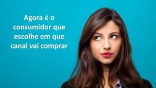 Agora é o
consumidor que
escolhe em que
canal vai comprar
 