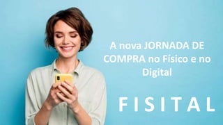 A nova JORNADA DE
COMPRA no Físico e no
Digital
F I S I T A L
 