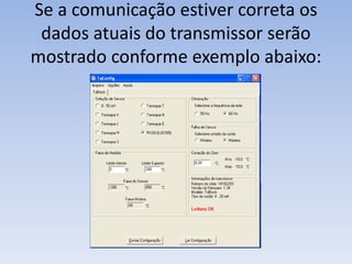 Se a comunicação estiver correta os
dados atuais do transmissor serão
mostrado conforme exemplo abaixo:
 