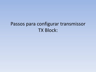 Passos para configurar transmissor
TX Block:
 