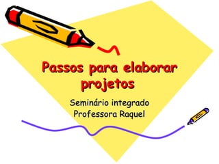 Passos para elaborarPassos para elaborar
projetosprojetos
Seminário integradoSeminário integrado
Professora RaquelProfessora Raquel
 
