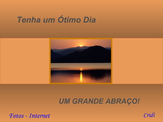 Tenha um Ótimo Dia UM GRANDE ABRAÇO! Cridi Fotos - Internet 