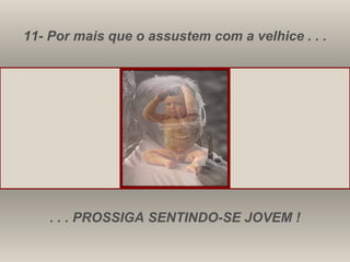 11- Por mais que o assustem com a velhice . . . . . . PROSSIGA SENTINDO-SE JOVEM ! 