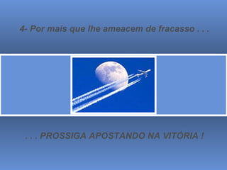 4- Por mais que lhe ameacem de fracasso . . . . . . PROSSIGA APOSTANDO NA VITÓRIA ! 