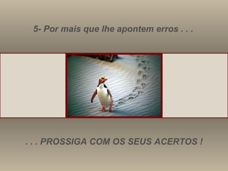 5- Por mais que lhe apontem erros . . . . . . PROSSIGA COM OS SEUS ACERTOS ! 