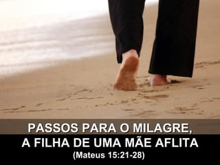 PASSOS PARA O MILAGRE, A FILHA DE UMA MÃE AFLITA (Mateus 15:21-28)   