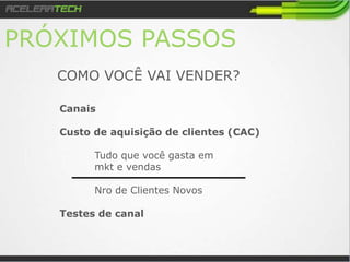 Próximos passos
COMO VOCÊ VAI VENDER?
Canais
Custo de aquisição de clientes (CAC)
Tudo que você gasta em
mkt e vendas
Nro de Clientes Novos
Testes de canal
 