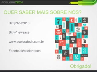 QUER SABER MAIS SOBRE NÓS?
Bit.ly/Ace2013
Bit.ly/newsace
www.aceleratech.com.br
Obrigado!
 