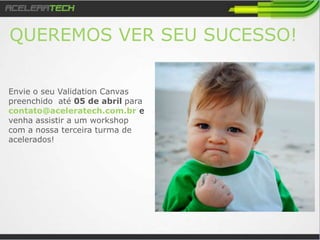 Envie o seu Validation Canvas
preenchido para
contato@aceleratech.com.br e
venha assistir a um workshop
com a nossa terceira turma de
acelerados!
QUEREMOS VER SEU SUCESSO!
 