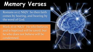 Memory Verses
Romans 10:17 NKJV So then faith
comes by hearing, and hearing by
the word of God.

Mark 16:16 NKJV He who believes
and is baptized will be saved; but
he who does not believe will be
condemned.
 