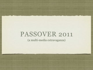 PASSOVER 2011
 (a multi-media extravaganza)
 