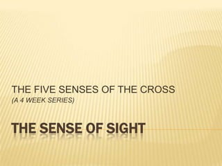 THE FIVE SENSES OF THE CROSS (A 4 WEEK SERIES) THE Sense of sight 
