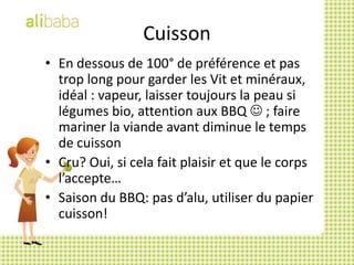 CuissonEn dessous de 100° de préférence et pas trop long pour garder les Vit et minéraux, idéal : vapeur, laisser toujours la peau si légumes bio, attention aux BBQ  ; faire mariner la viande avant diminue le temps de cuissonCru? Oui, si cela fait plaisir et que le corps l’accepte…Saison du BBQ: pas d’alu, utiliser du papier cuisson!