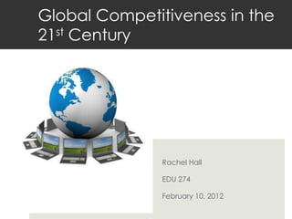 Global Competitiveness in the
21st Century




               Rachel Hall

               EDU 274

               February 10, 2012
 