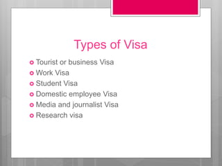 Types of Visa
 Tourist or business Visa
 Work Visa
 Student Visa
 Domestic employee Visa
 Media and journalist Visa
 Research visa
 