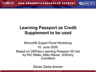 Learning Passport as Credit
Supplement to be used
MircroHE Expert Panel Workshop
10. June 2020.
Based on OEPass Learning Passport (IO led
by KIC Malta, Ildiko Mazar, Anthony
Camillieri)
Dénes Zarka director
 