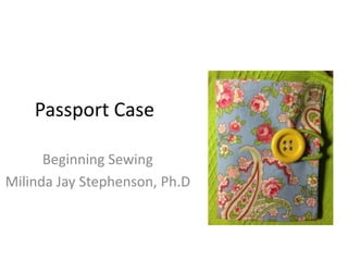 Passport Case

      Beginning Sewing
Milinda Jay Stephenson, Ph.D
 
