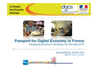 Passport for Digital Economy in France
       Developing economy in territories with the help of ICT


                                 David BARTHE, CEFAC CEO
                                         SMB ICT Forum - June 2010



                          1
 