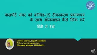 पासपोर्ट नंबर को कोविड-19 र्ीकाकरण प्रमाणपत्र
क
े साथ ऑनलाइन क
ै से ललंक करें
ह ंदी में देखें
Srinivas Sharma, Legal Consultant
Web.: www.ncragents.com
Whatsapp Messges: 8368426853
 