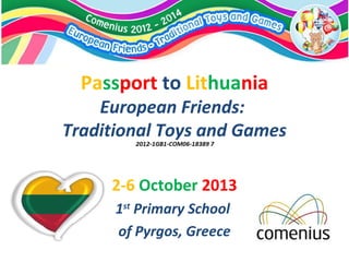 Passport to Lithuania
European Friends:
Traditional Toys and Games
2-6 October 2013
1st
Primary School
of Pyrgos, Greece
 
