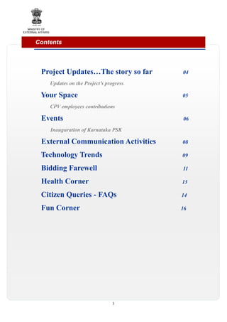MINISTRY OF
EXTERNAL AFFAIRS

Contents

Project Updates…The story so far

04

Updates on the Project’s progress

Your Space

05

CPV employees contributions

Events

06

Inauguration of Karnataka PSK

External Communication Activities

08

Technology Trends

09

Bidding Farewell

11

Health Corner

13

Citizen Queries - FAQs

14

Fun Corner

16

3

 