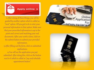 12.After doing all these things, you will be
guided by another option which is called as
“next” option. All you got to do is enter your
personal information in that option. Make sure
that your prescribed information is up to the
point and correct and matching your real
documents. After your work is done, click on
the submit button to submit your provided
information.
13.After filling out the form, click on submitted
applications.
14.You will see the application you just
submitted. After doing this, click on the button
next to it which is called as “pay and schedule
appointment button”.
 