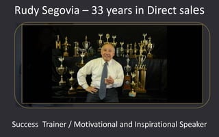 Rudy Segovia – 33 years in Direct sales
Success Trainer / Motivational and Inspirational Speaker
 