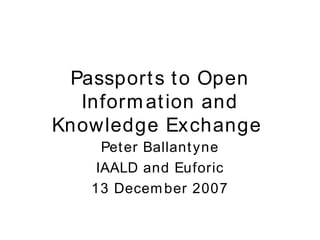 Passports to Open Information and Knowledge Exchange  Peter Ballantyne IAALD and Euforic 13 December 2007 