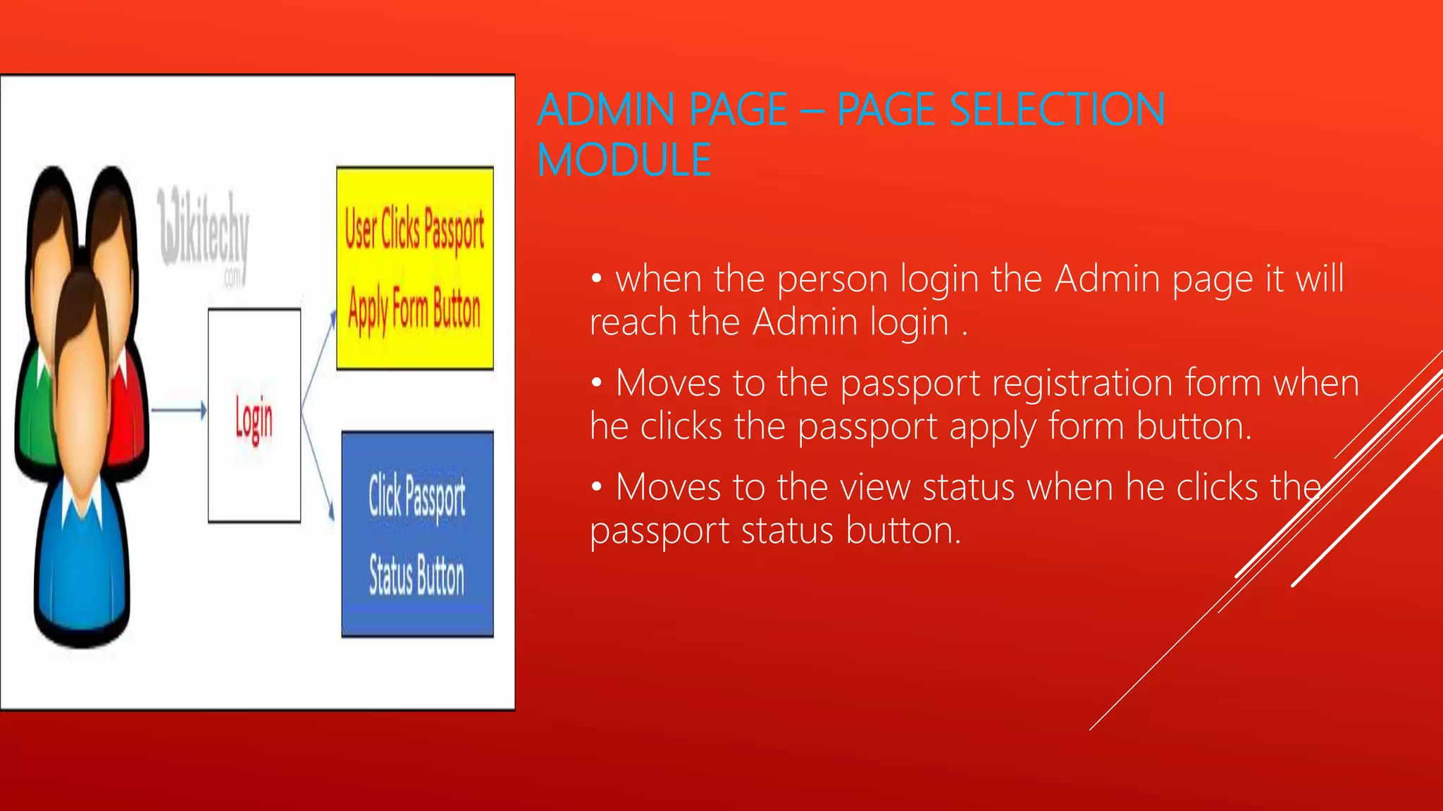 ADMIN PAGE – PAGE SELECTION
MODULE
• when the person login the Admin page it will
reach the Admin login .
• Moves to the passport registration form when
he clicks the passport apply form button.
• Moves to the view status when he clicks the
passport status button.
 