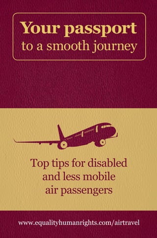 Your passport
to a smooth journey
Top tips for disabled
and less mobile
air passengers
www.equalityhumanrights.com/airtravel
 
