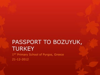 PASSPORT TO BOZUYUK,
TURKEY
1ST Primary School of Pyrgos, Greece
21-12-2012
 
