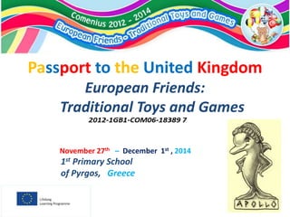 Passport to the United Kingdom
European Friends:
Traditional Toys and Games
November 27th – December 1st , 2014
1st Primary School
of Pyrgos, Greece
 