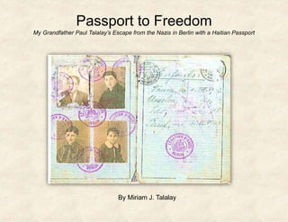 Passport to Freedom
My Grandfather Paul Talalay’s Escape from the Nazis in Berlin with a
Haitian Passport
By Miriam J. Talalay
 