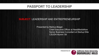 Presented by Markus Biegel
SUBJECT: LEADERSHIP AND ENTREPRENEURSHIP
PASSPORT TO LEADERSHIP
Chief Executive Officer at NeedMediaNow
Senior Business Consultant at Startup Elite
CSUDH Alumni ‘08
PRESENTED BY
 