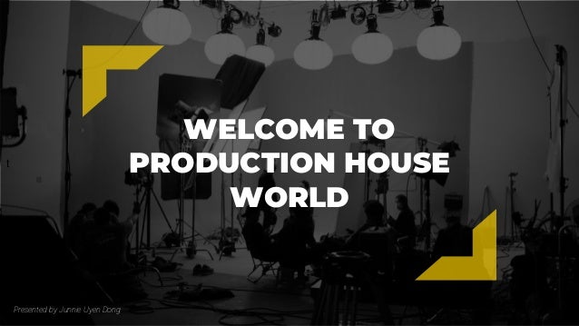 t
WELCOME TO
PRODUCTION HOUSE
WORLD
Presented by Junnie Uyen Dong
 